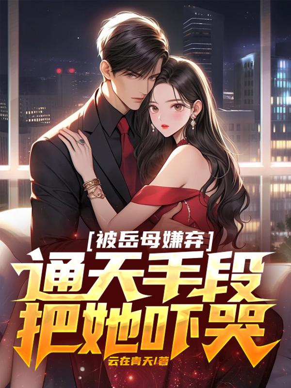 被岳母嫌弃，通天手段把她吓哭封面